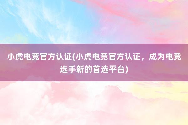小虎电竞官方认证(小虎电竞官方认证，成为电竞选手新的首选平台)