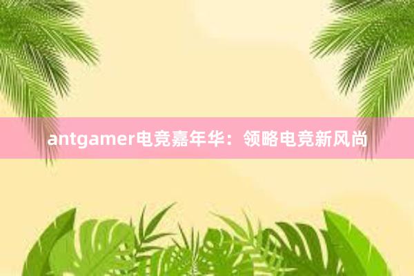 antgamer电竞嘉年华：领略电竞新风尚